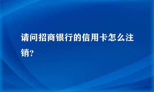 请问招商银行的信用卡怎么注销？