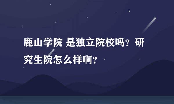 鹿山学院 是独立院校吗？研究生院怎么样啊？