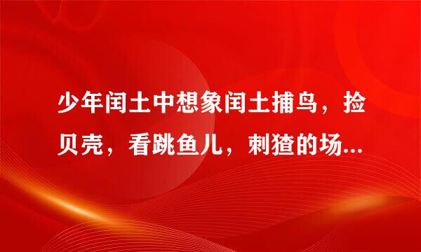 少年闰土中想象闰土捕鸟，捡贝壳，看跳鱼儿，刺猹的场景 学霸，帮帮忙啊，急急急