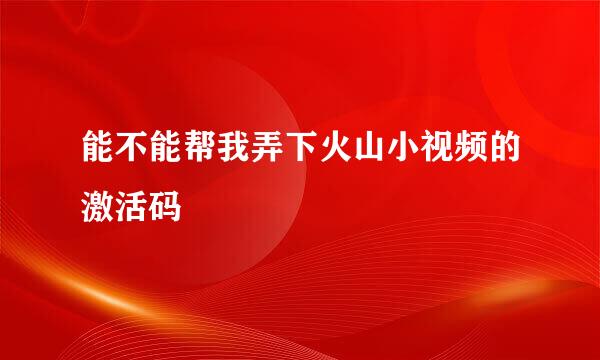 能不能帮我弄下火山小视频的激活码