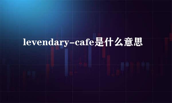 levendary-cafe是什么意思