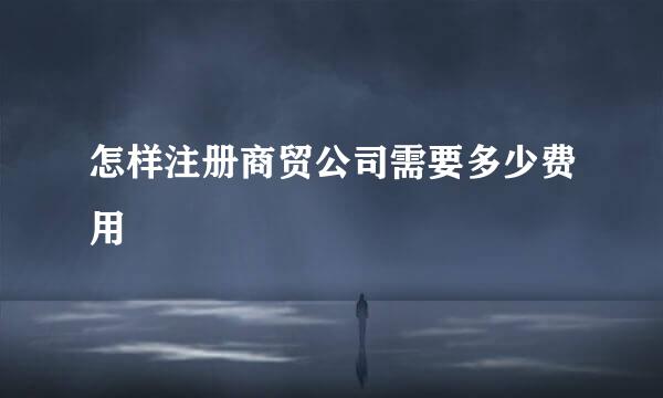 怎样注册商贸公司需要多少费用