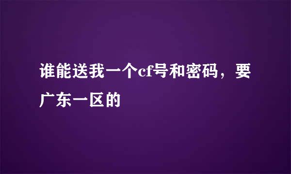 谁能送我一个cf号和密码，要广东一区的