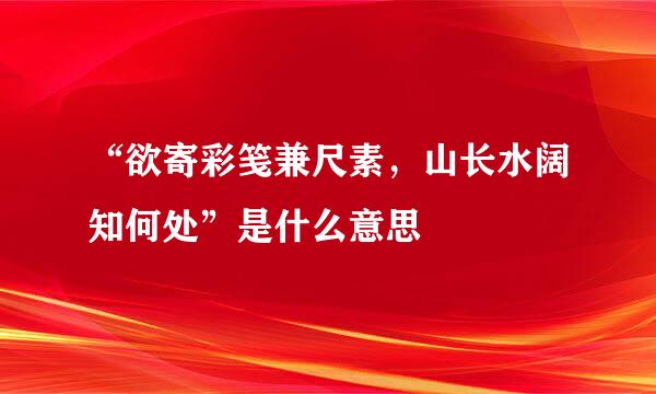 “欲寄彩笺兼尺素，山长水阔知何处”是什么意思