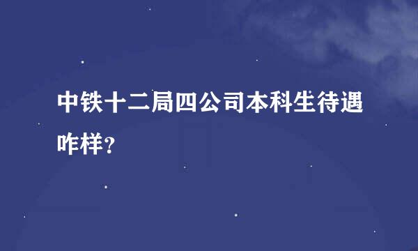 中铁十二局四公司本科生待遇咋样？