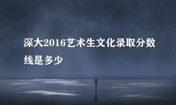 深大2016艺术生文化录取分数线是多少