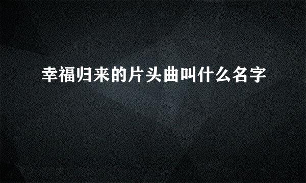 幸福归来的片头曲叫什么名字