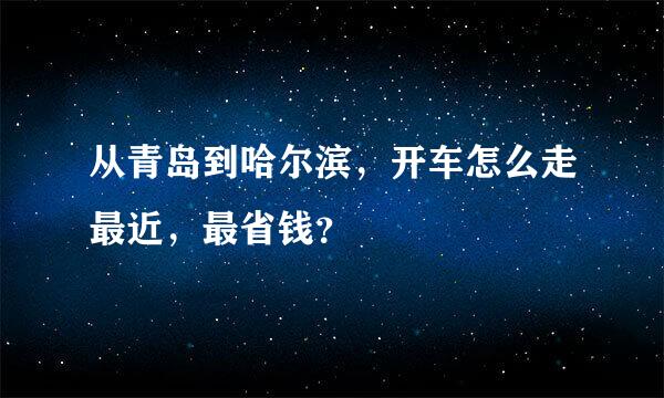 从青岛到哈尔滨，开车怎么走最近，最省钱？