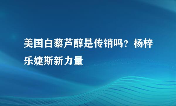 美国白藜芦醇是传销吗？杨梓乐婕斯新力量