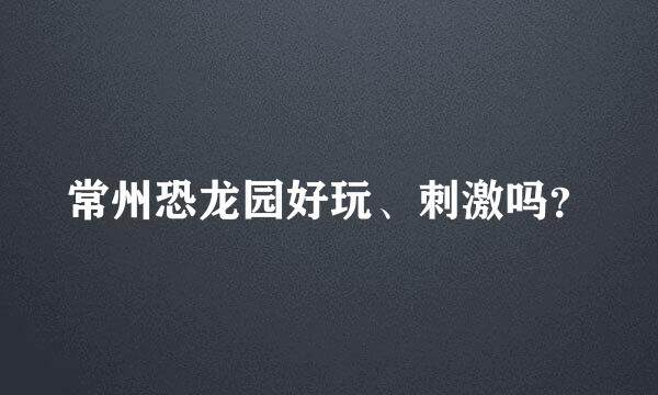 常州恐龙园好玩、刺激吗？