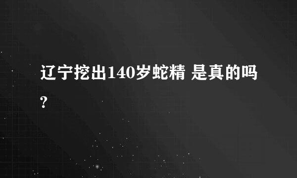 辽宁挖出140岁蛇精 是真的吗?