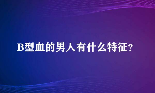 B型血的男人有什么特征？