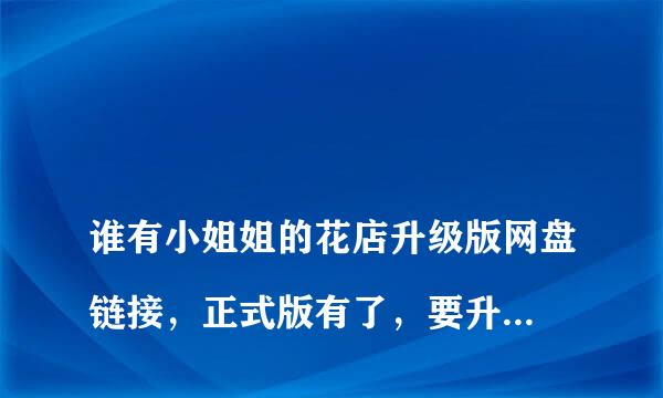 
谁有小姐姐的花店升级版网盘链接，正式版有了，要升级版也是会员加长版吧 谢谢
