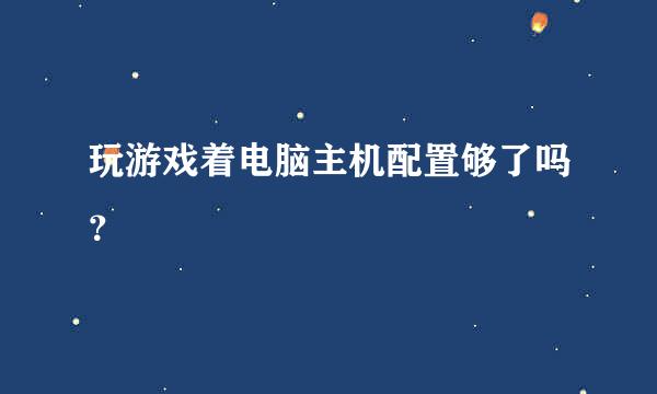 玩游戏着电脑主机配置够了吗？