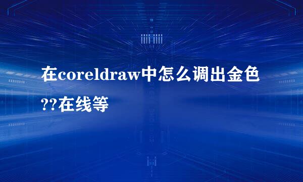 在coreldraw中怎么调出金色??在线等