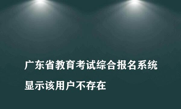 
广东省教育考试综合报名系统显示该用户不存在
