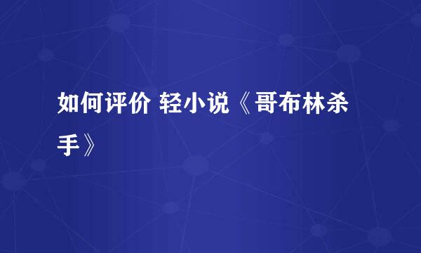 如何评价 轻小说《哥布林杀手》