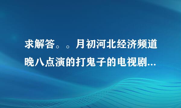 求解答。。月初河北经济频道晚八点演的打鬼子的电视剧是什么？