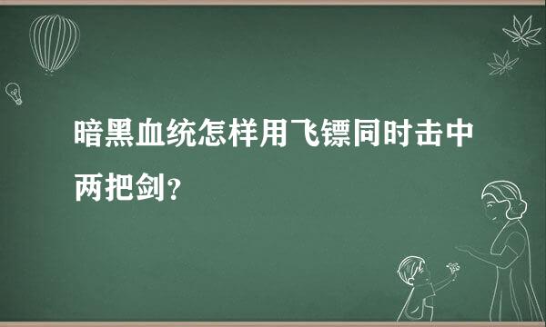 暗黑血统怎样用飞镖同时击中两把剑？