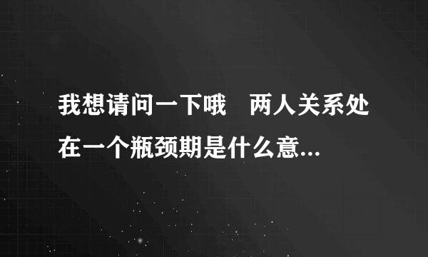 我想请问一下哦   两人关系处在一个瓶颈期是什么意思啊？？