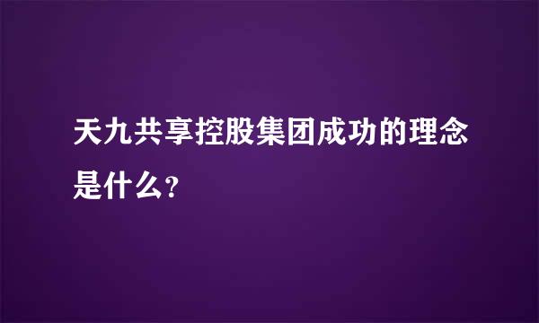 天九共享控股集团成功的理念是什么？