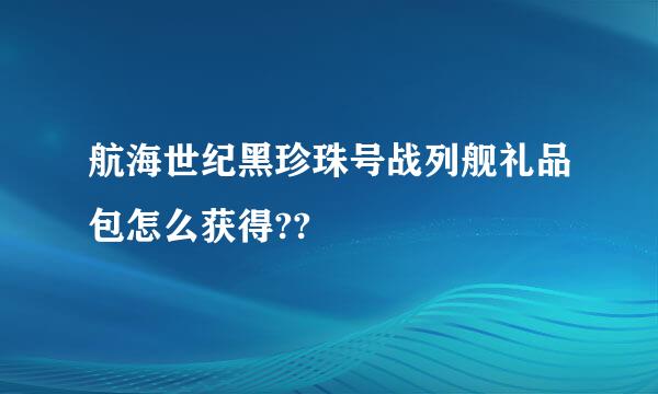 航海世纪黑珍珠号战列舰礼品包怎么获得??