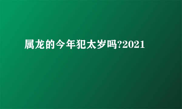 属龙的今年犯太岁吗?2021