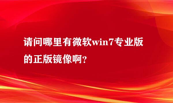 请问哪里有微软win7专业版的正版镜像啊？