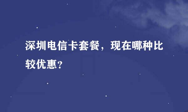 深圳电信卡套餐，现在哪种比较优惠？