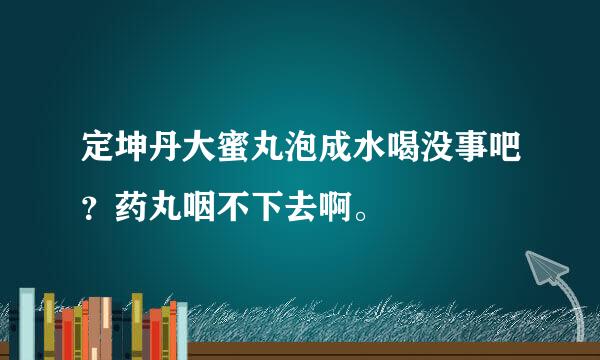 定坤丹大蜜丸泡成水喝没事吧？药丸咽不下去啊。