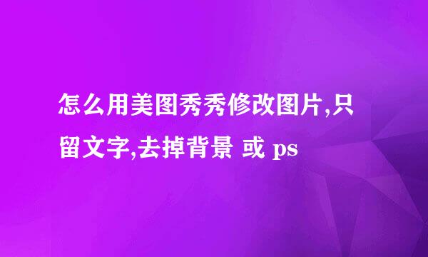 怎么用美图秀秀修改图片,只留文字,去掉背景 或 ps