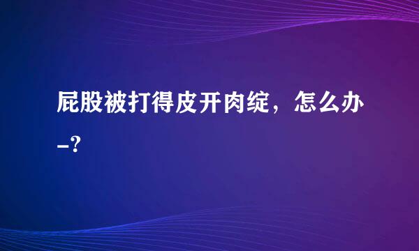 屁股被打得皮开肉绽，怎么办-?