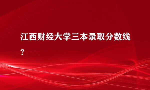 江西财经大学三本录取分数线？