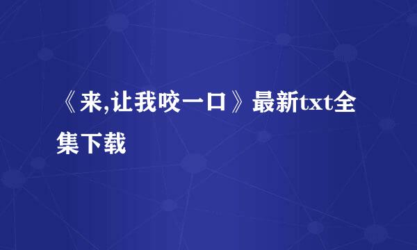 《来,让我咬一口》最新txt全集下载