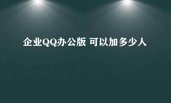 企业QQ办公版 可以加多少人