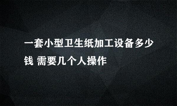 一套小型卫生纸加工设备多少钱 需要几个人操作