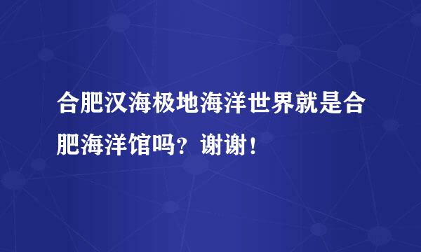 合肥汉海极地海洋世界就是合肥海洋馆吗？谢谢！