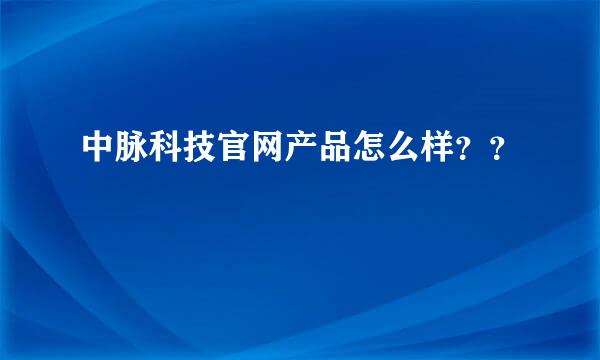 中脉科技官网产品怎么样？？