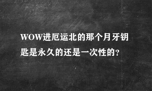 WOW进厄运北的那个月牙钥匙是永久的还是一次性的？