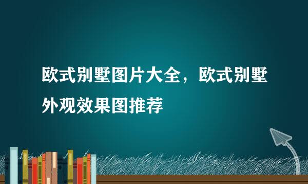 欧式别墅图片大全，欧式别墅外观效果图推荐