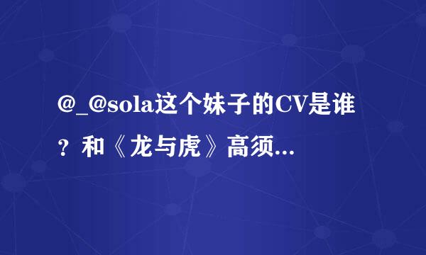 @_@sola这个妹子的CV是谁？和《龙与虎》高须泰子的cv好像是同一个人