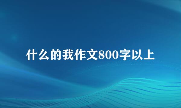 什么的我作文800字以上