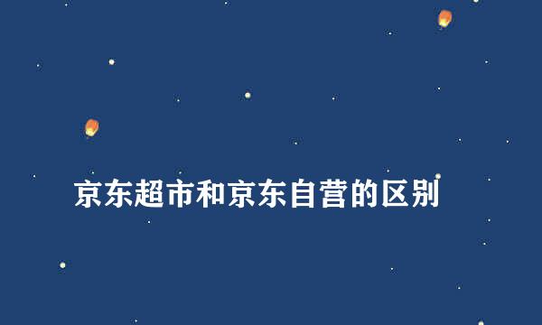 
京东超市和京东自营的区别
