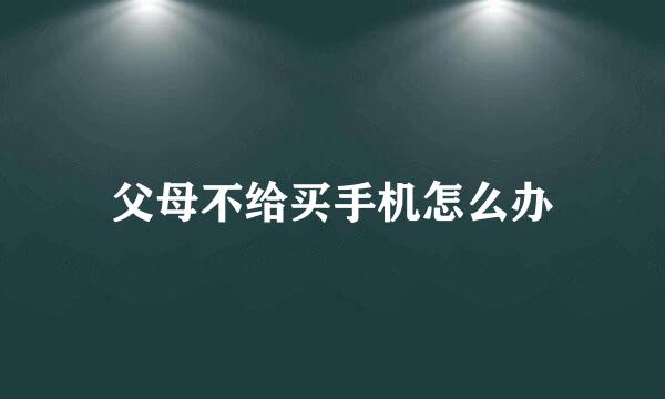 父母不给买手机怎么办