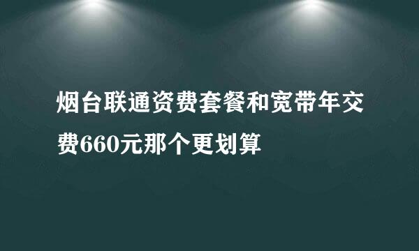 烟台联通资费套餐和宽带年交费660元那个更划算