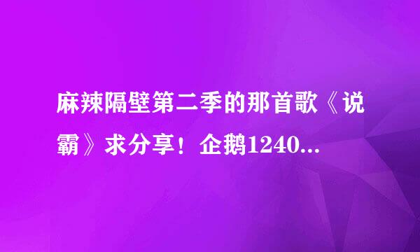 麻辣隔壁第二季的那首歌《说霸》求分享！企鹅1240788079