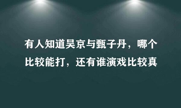 有人知道吴京与甄子丹，哪个比较能打，还有谁演戏比较真