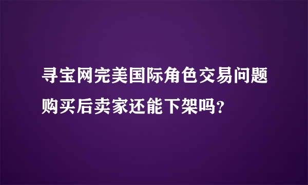 寻宝网完美国际角色交易问题购买后卖家还能下架吗？