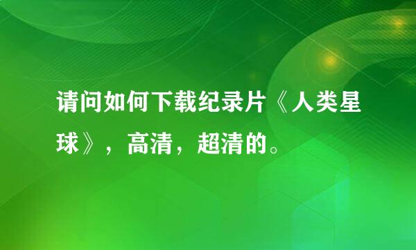 请问如何下载纪录片《人类星球》，高清，超清的。