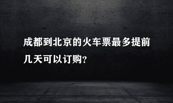 成都到北京的火车票最多提前几天可以订购？